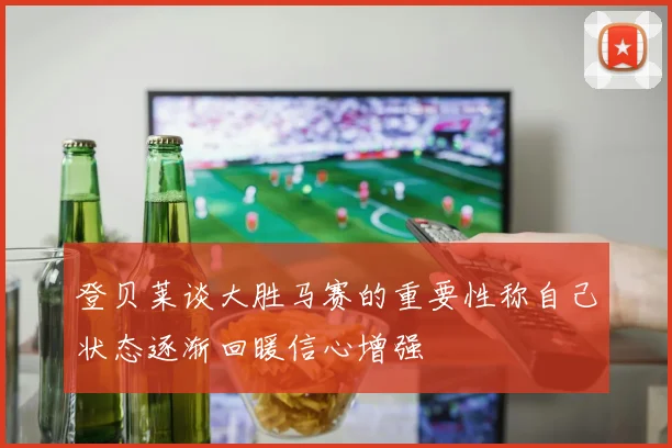 登贝莱谈大胜马赛的重要性称自己状态逐渐回暖信心增强