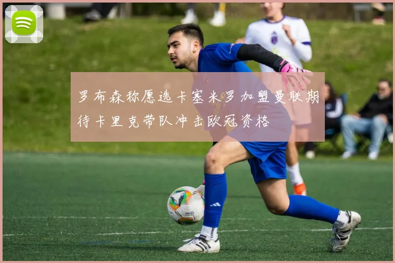 罗布森称愿选卡塞米罗加盟曼联期待卡里克带队冲击欧冠资格