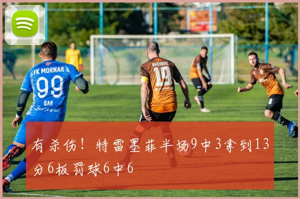 有杀伤！特雷墨菲半场9中3拿到13分6板罚球6中6