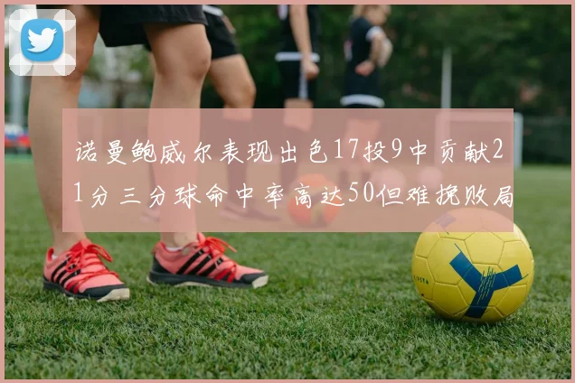 诺曼鲍威尔表现出色17投9中贡献21分三分球命中率高达50但难挽败局