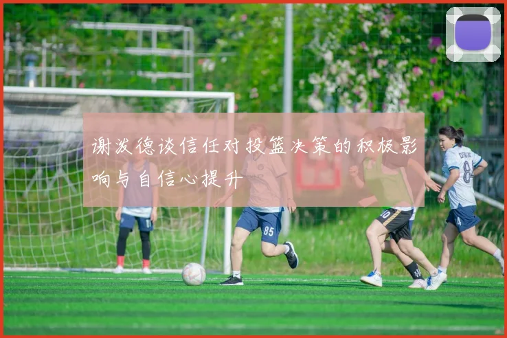 谢泼德谈信任对投篮决策的积极影响与自信心提升