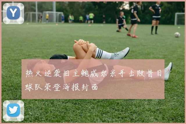 热火逆袭旧主鲍威尔亲手击败昔日球队荣登海报封面
