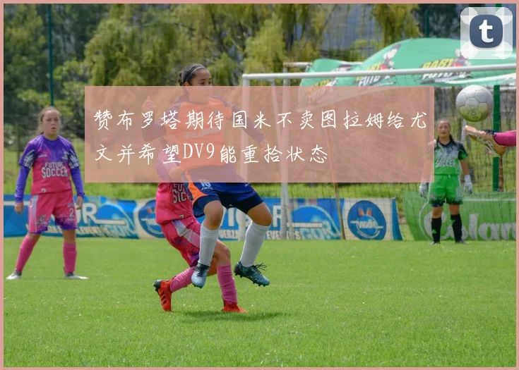 赞布罗塔期待国米不卖图拉姆给尤文并希望DV9能重拾状态