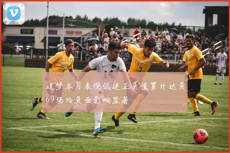 追梦本月表现低迷正负值累计达负69场均负面影响显著