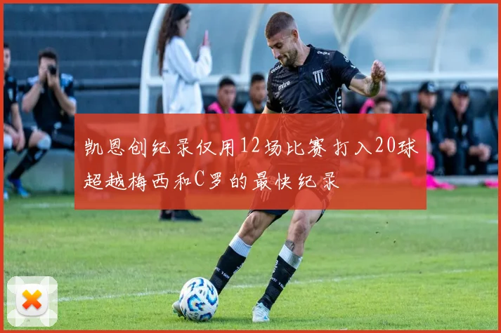 凯恩创纪录仅用12场比赛打入20球超越梅西和C罗的最快纪录