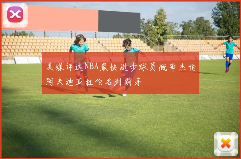 美媒评选NBA最快进步球员概率杰伦阿夫迪亚杜伦名列前茅
