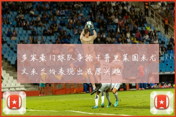 多家豪门球队争抢卡普里莱国米尤文米兰均表现出浓厚兴趣