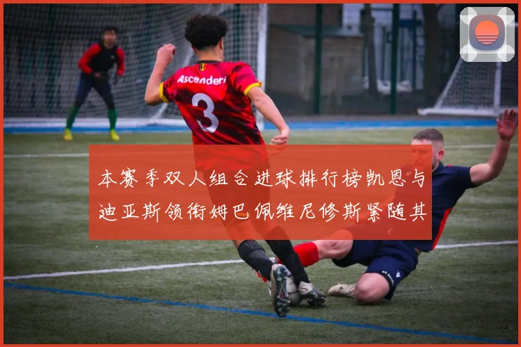 本赛季双人组合进球排行榜凯恩与迪亚斯领衔姆巴佩维尼修斯紧随其后