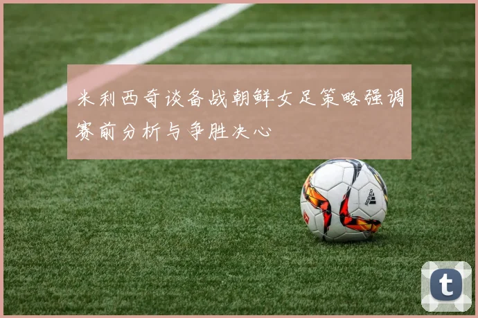 米利西奇谈备战朝鲜女足策略强调赛前分析与争胜决心