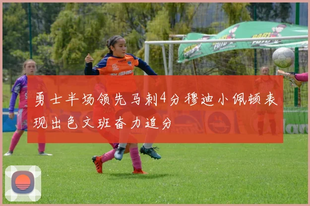 勇士半场领先马刺4分穆迪小佩顿表现出色文班奋力追分