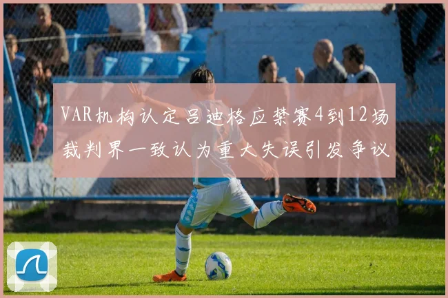 VAR机构认定吕迪格应禁赛4到12场裁判界一致认为重大失误引发争议