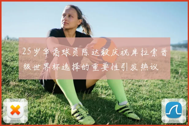 25岁华裔球员陈达毅庆祝库拉索晋级世界杯选择的重要性引发热议