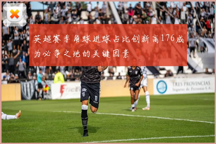 英超赛季角球进球占比创新高176成为必争之地的关键因素