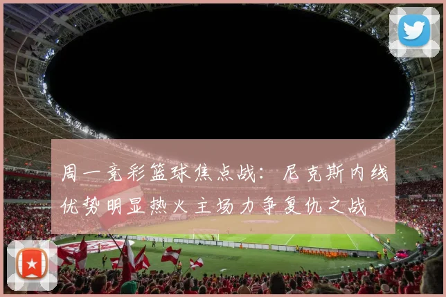 周一竞彩篮球焦点战：尼克斯内线优势明显热火主场力争复仇之战