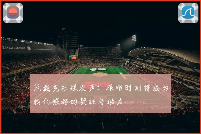 范戴克社媒发声：艰难时刻将成为我们崛起的契机与动力