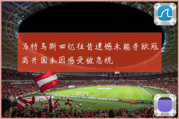 马特乌斯回忆往昔遗憾未能夺欧冠离开国米因感受被忽视