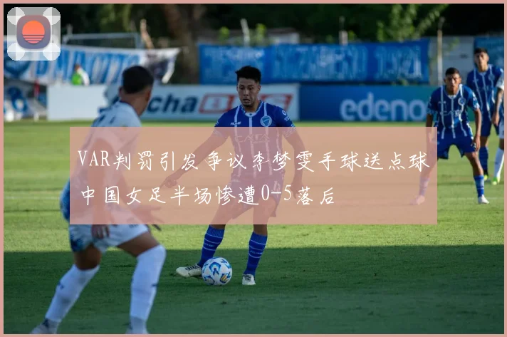 VAR判罚引发争议李梦雯手球送点球中国女足半场惨遭0-5落后