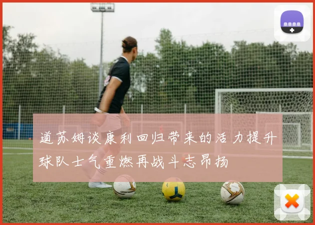 道苏姆谈康利回归带来的活力提升球队士气重燃再战斗志昂扬