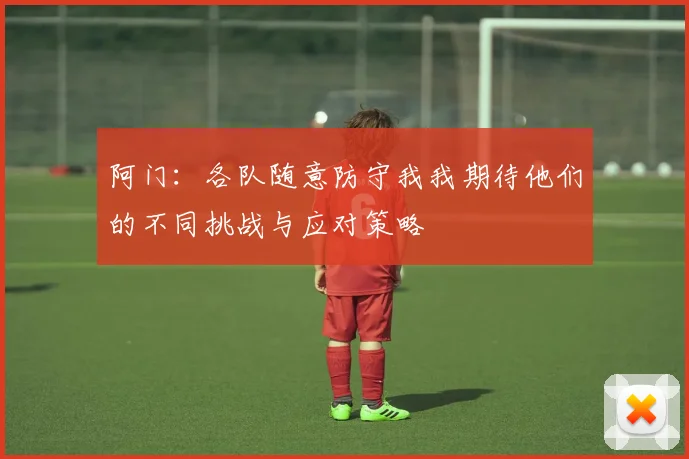 阿门：各队随意防守我我期待他们的不同挑战与应对策略