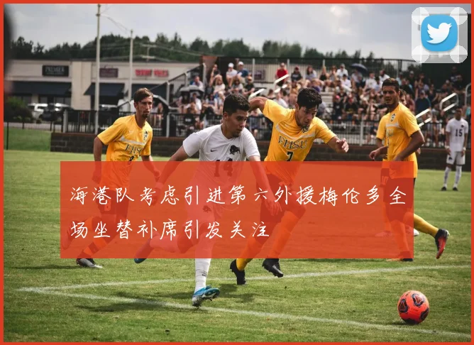 海港队考虑引进第六外援梅伦多全场坐替补席引发关注