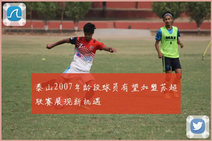 泰山2007年龄段球员有望加盟苏超联赛展现新机遇